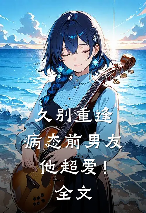 久别重逢，病态前男友他超爱！全文