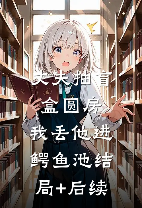 丈夫抽盲盒圆房，我丢他进鳄鱼池结局+后续