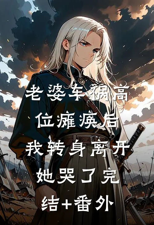 老婆车祸高位瘫痪后，我转身离开她哭了完结+番外