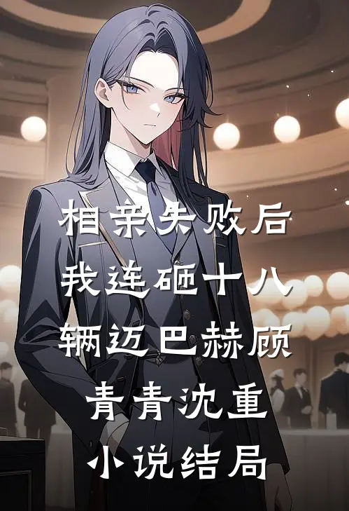 相亲失败后，我连砸十八辆迈巴赫顾青青沈重小说结局