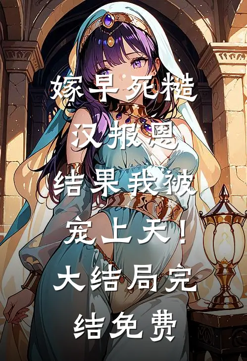 嫁早死糙汉报恩，结果我被宠上天！大结局完结免费