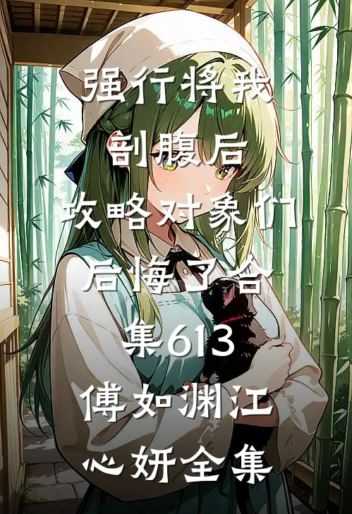 强行将我剖腹后，攻略对象们后悔了合集613傅如渊江心妍全集