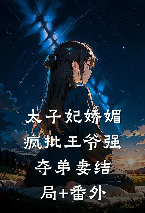 太子妃娇媚，疯批王爷强夺弟妻结局+番外