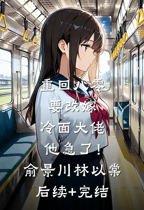 重回八零要改嫁，冷面大佬他急了！俞景川林以棠后续+完结