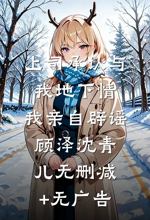 上司承认与我地下情，我亲自辟谣顾泽沈青儿无删减+无广告