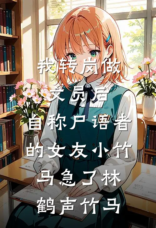 我转岗做文员后，自称尸语者的女友小竹马急了林鹤声竹马