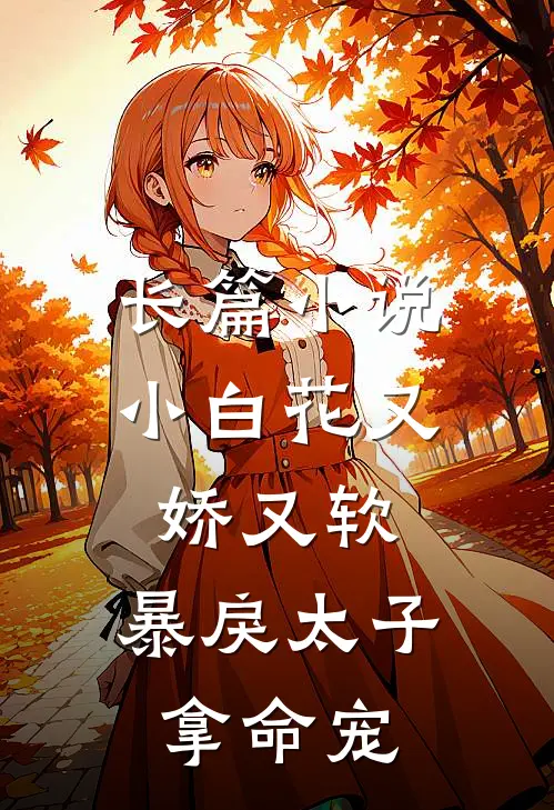 长篇小说小白花又娇又软，暴戾太子拿命宠