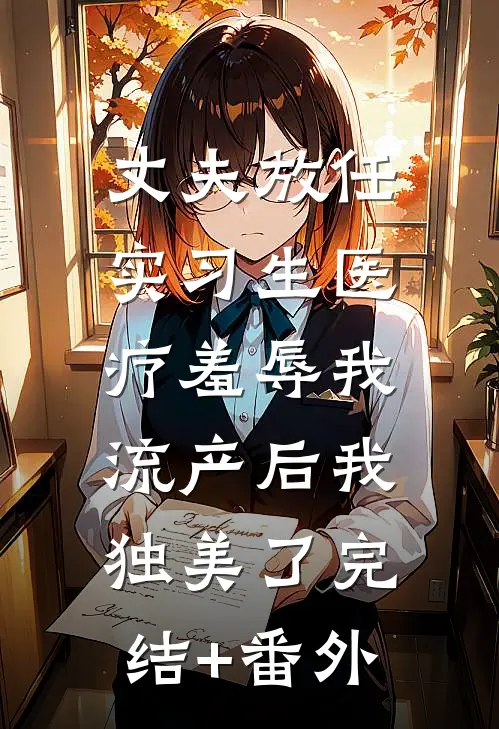 丈夫放任实习生医疗羞辱我，流产后我独美了完结+番外