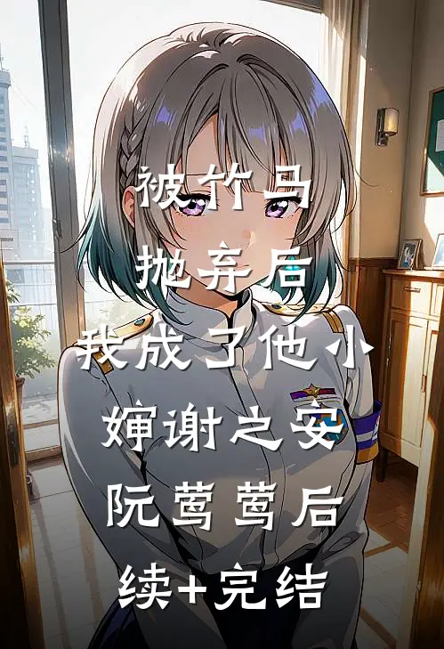 被竹马抛弃后，我成了他小婶谢之安阮莺莺后续+完结