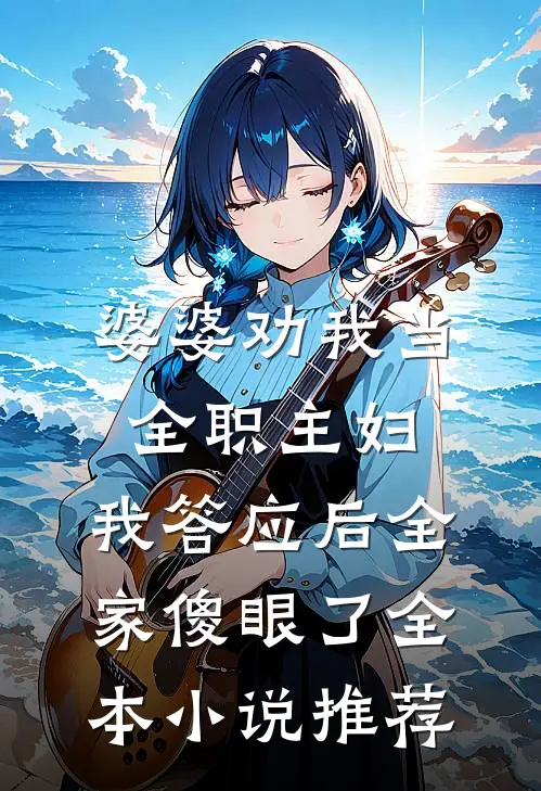 婆婆劝我当全职主妇，我答应后全家傻眼了全本小说推荐