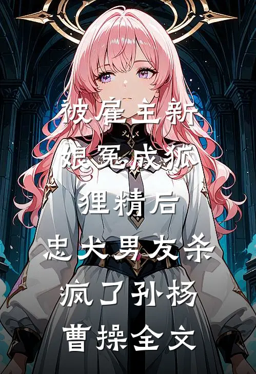 被雇主新娘冤成狐狸精后，忠犬男友杀疯了孙杨曹操全文