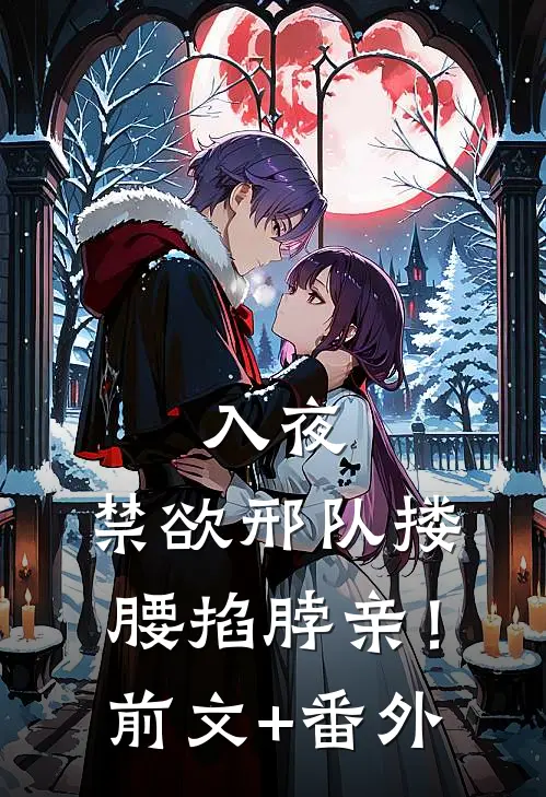 入夜，禁欲邢队搂腰掐脖亲！前文+番外