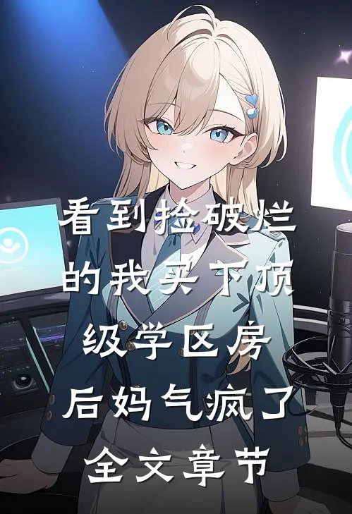 看到捡破烂的我买下顶级学区房，后妈气疯了全文章节
