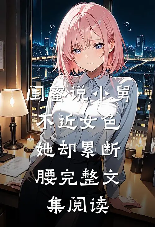 闺蜜说小舅不近女色，她却累断腰完整文集阅读