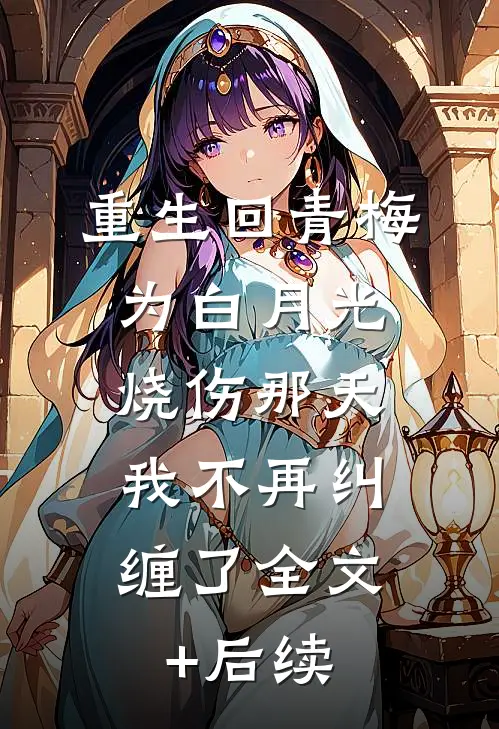 重生回青梅为白月光烧伤那天，我不再纠缠了全文+后续
