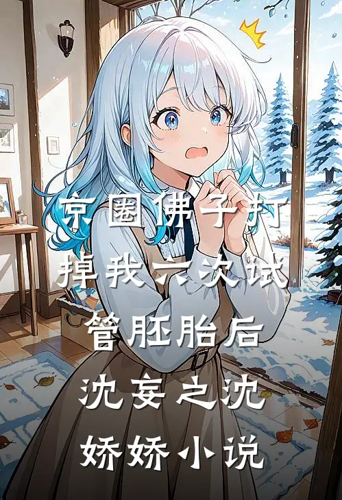 京圈佛子打掉我六次试管胚胎后沈妄之沈娇娇小说