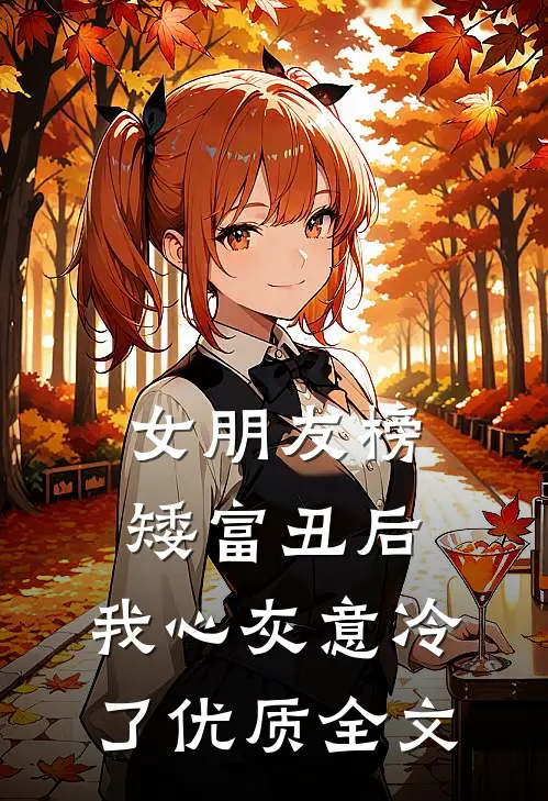 女朋友榜矮富丑后，我心灰意冷了优质全文