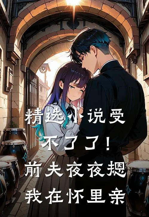 精选小说受不了了！前夫夜夜摁我在怀里亲