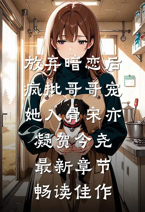 放弃暗恋后，疯批哥哥宠她入骨宋亦凝贺今尧最新章节畅读佳作