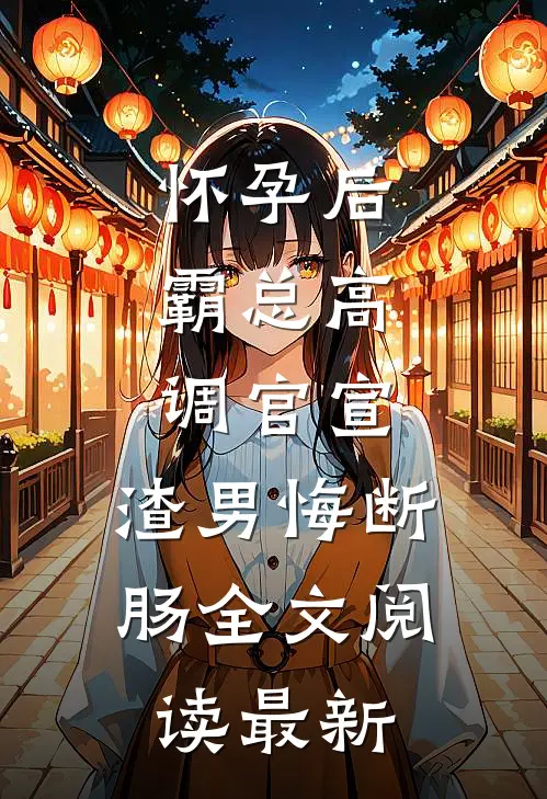 怀孕后，霸总高调官宣，渣男悔断肠全文阅读最新