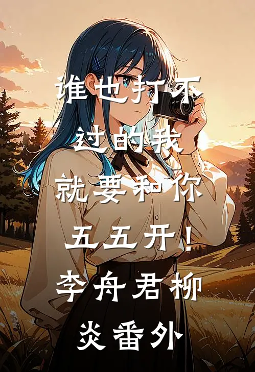 谁也打不过的我，就要和你五五开！李舟君柳炎 番外