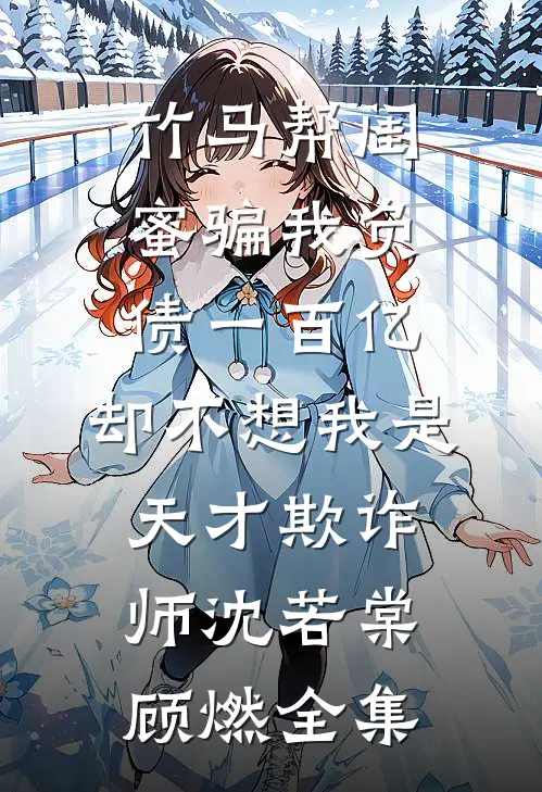 竹马帮闺蜜骗我负债一百亿，却不想我是天才欺诈师沈若棠顾燃全集