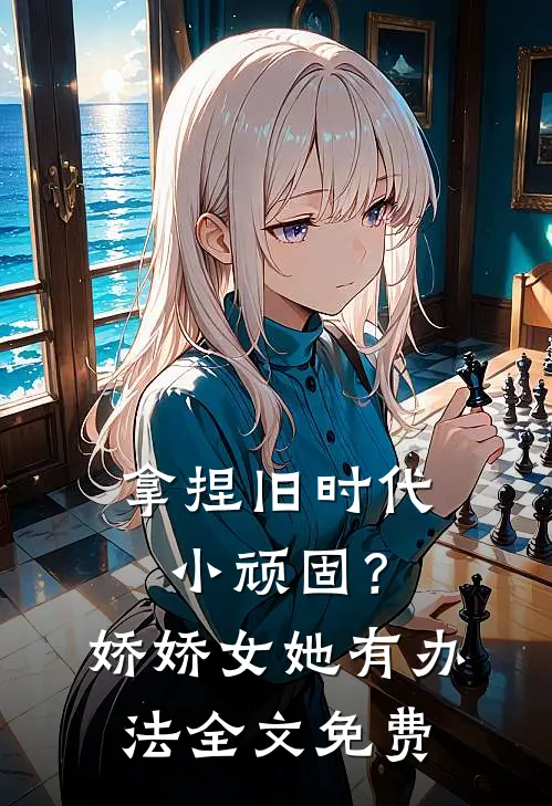 拿捏旧时代小顽固？娇娇女她有办法全文免费