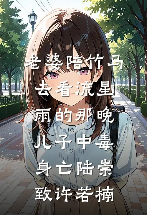 老婆陪竹马去看流星雨的那晚，儿子中毒身亡陆崇致许若楠