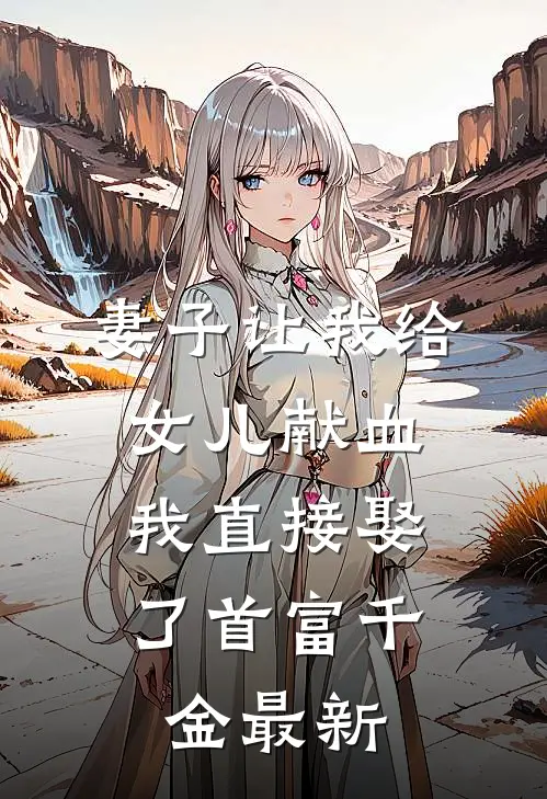 妻子让我给女儿献血，我直接娶了首富千金最新