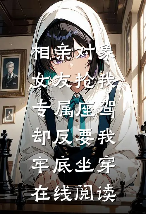 相亲对象女友抢我专属座驾，却反要我牢底坐穿在线阅读