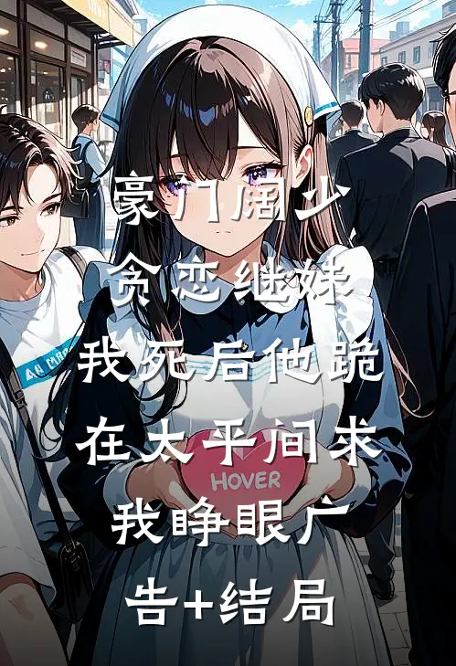 豪门阔少贪恋继妹，我死后他跪在太平间求我睁眼广告+结局