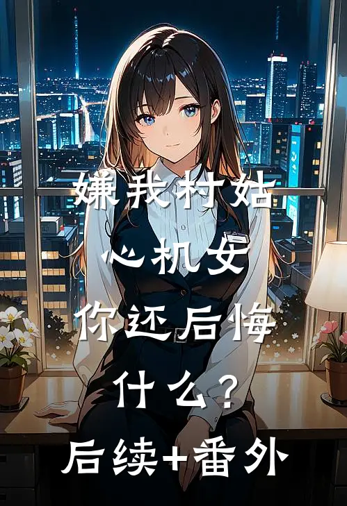 嫌我村姑心机女，你还后悔什么？后续+番外