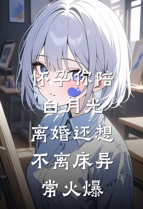 怀孕你陪白月光，离婚还想不离床异常火爆
