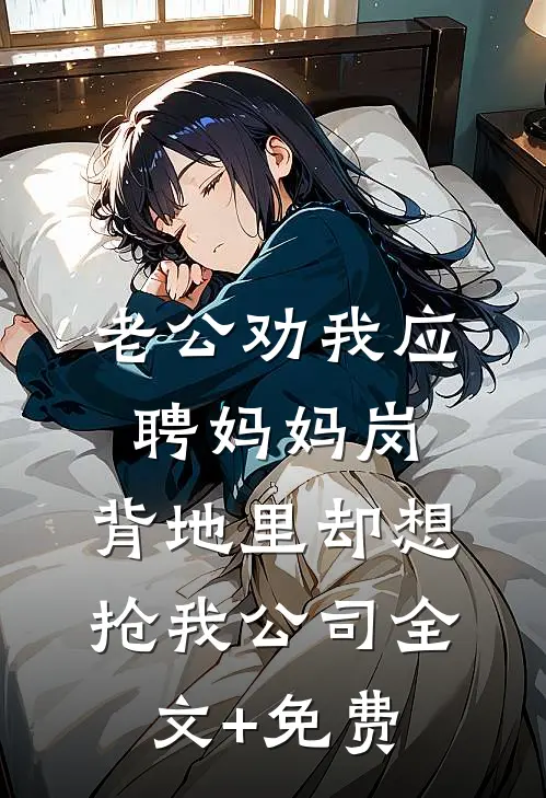 老公劝我应聘妈妈岗，背地里却想抢我公司全文+免费