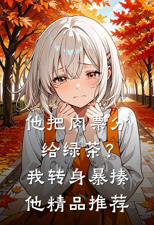 他把肉票分给绿茶？我转身暴揍他精品推荐