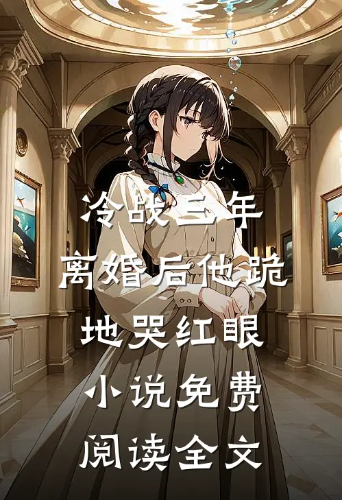 冷战三年，离婚后他跪地哭红眼小说免费阅读全文