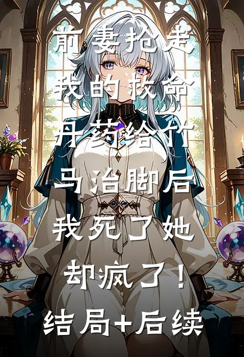 前妻抢走我的救命丹药给竹马治脚后，我死了她却疯了！结局+后续