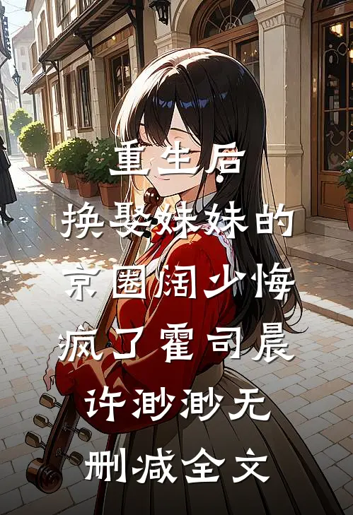 重生后，换娶妹妹的京圈阔少悔疯了霍司晨许渺渺无删减全文