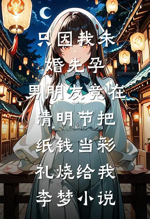 只因我未婚先孕，男朋友竟在清明节把纸钱当彩礼烧给我李梦小说