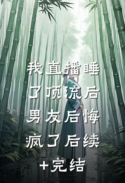 我直播睡了顶流后，男友后悔疯了后续+完结