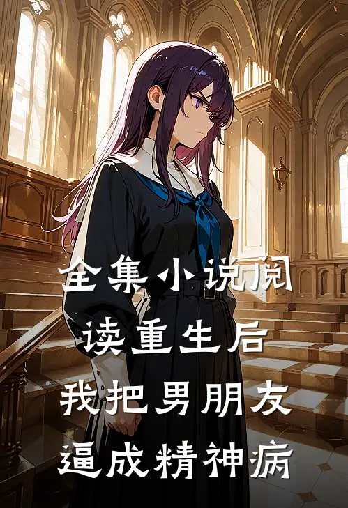全集小说阅读重生后，我把男朋友逼成精神病