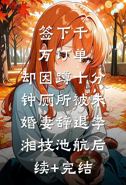 签下千万订单，却因蹲十分钟厕所被未婚妻辞退李湘枝池航后续+完结