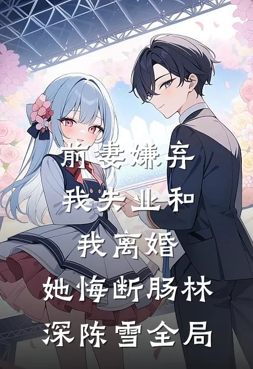 前妻嫌弃我失业和我离婚，她悔断肠林深陈雪全局