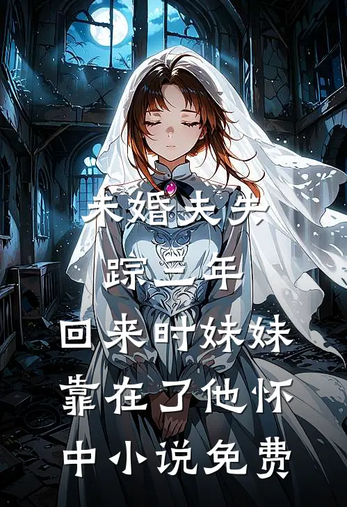 未婚夫失踪三年，回来时妹妹靠在了他怀中小说免费