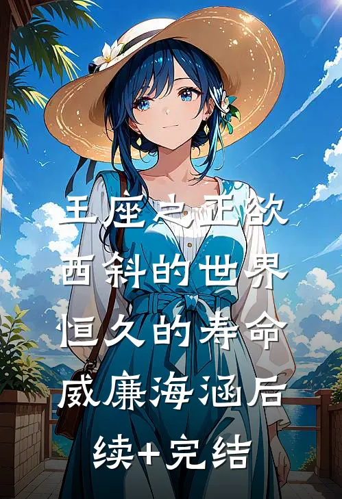 王座之正欲西斜的世界-恒久的寿命威廉海涵后续+完结