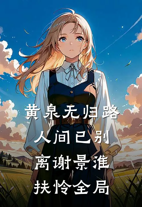 黄泉无归路，人间已别离谢景淮扶怜全局