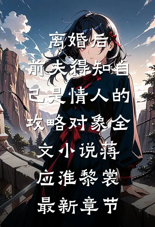 离婚后，前夫得知自己是情人的攻略对象全文小说蒋应淮黎裳最新章节