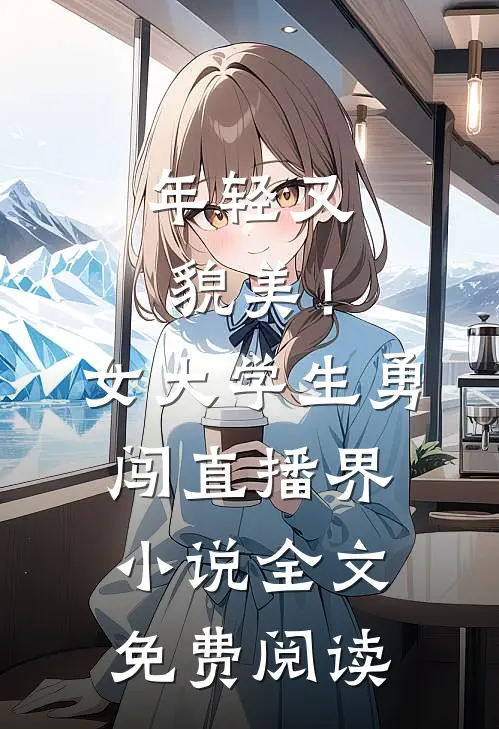 年轻又貌美！女大学生勇闯直播界小说全文免费阅读