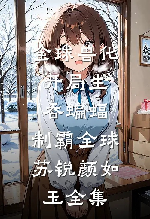 全球兽化：开局生吞蝙蝠，制霸全球苏锐颜如玉全集