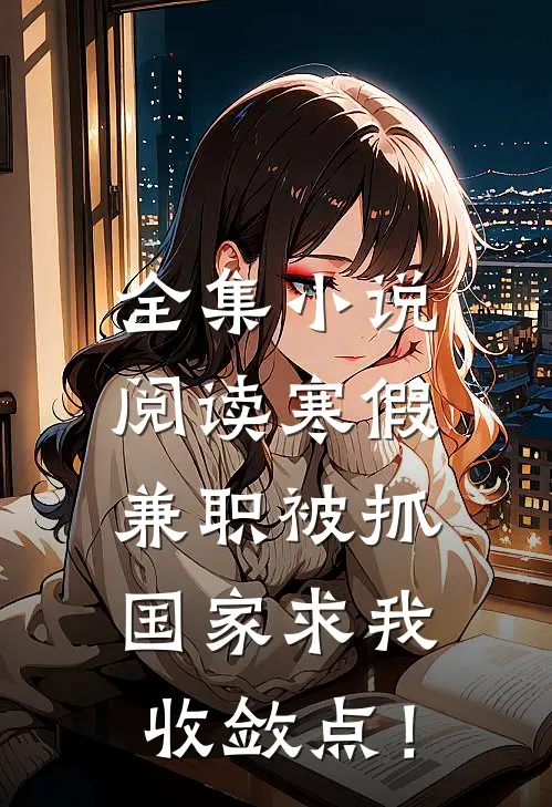 全集小说阅读寒假兼职被抓，国家求我收敛点！